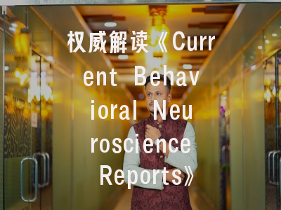 权威解读《Current Behavioral Neuroscience Reports》——行为神经科学领域的投稿全攻略