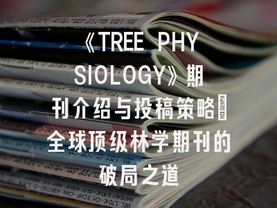 《TREE PHYSIOLOGY》期刊介绍与投稿策略：全球顶级林学期刊的破局之道