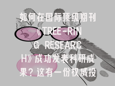 如何在国际顶级期刊《TREE-RING RESEARCH》成功发表科研成果？这有一份权威投稿指南
