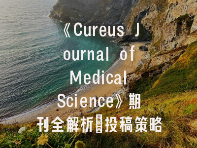 《Cureus Journal of Medical Science》期刊全解析_投稿策略与评审标准揭秘