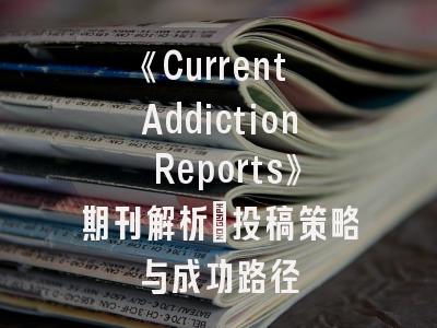 《Current Addiction Reports》期刊解析：投稿策略与成功路径
