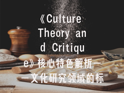 《Culture Theory and Critique》核心特色解析——文化研究领域的标杆期刊如何投稿
