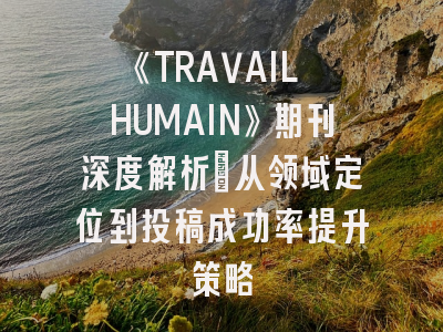 《TRAVAIL HUMAIN》期刊深度解析：从领域定位到投稿成功率提升策略