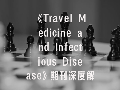 《Travel Medicine and Infectious Disease》期刊深度解析与高效投稿策略