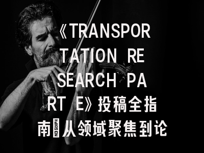 《TRANSPORTATION RESEARCH PART E》投稿全指南：从领域聚焦到论文润色技巧