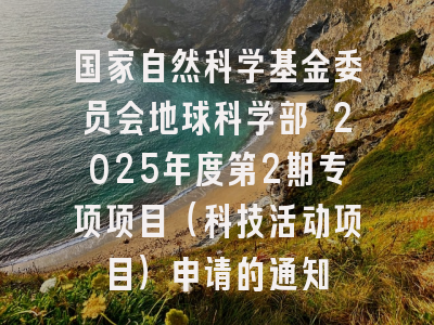 国家自然科学基金委员会地球科学部 2025年度第2期专项项目（科技活动项目）申请的通知