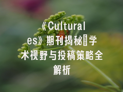 《Culturales》期刊揭秘：学术视野与投稿策略全解析