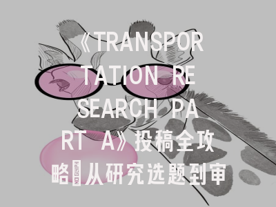 《TRANSPORTATION RESEARCH PART A》投稿全攻略：从研究选题到审稿应对