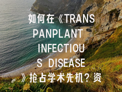 如何在《TRANSPANPLANT INFECTIOUS DISEASE》抢占学术先机？资深研究者实战经验分享