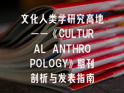 文化人类学研究高地——《CULTURAL ANTHROPOLOGY》期刊剖析与发表指南