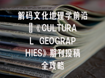 解码文化地理学前沿：《CULTURAL GEOGRAPHIES》期刊投稿全攻略
