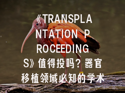 《TRANSPLANTATION PROCEEDINGS》值得投吗？器官移植领域必知的学术发表攻略