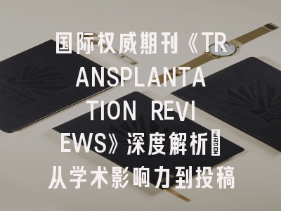 国际权威期刊《TRANSPLANTATION REVIEWS》深度解析：从学术影响力到投稿成功率提升策略