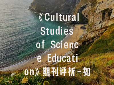 《Cultural Studies of Science Education》期刊评析-如何在跨学科研究中找到突破口？