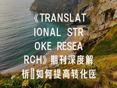 《TRANSLATIONAL STROKE RESEARCH》期刊深度解析：如何提高转化医学研究成果的发表成功率？