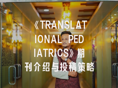 《TRANSLATIONAL PEDIATRICS》期刊介绍与投稿策略