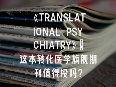 《TRANSLATIONAL PSYCHIATRY》：这本转化医学旗舰期刊值得投吗？