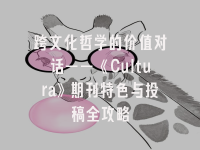 跨文化哲学的价值对话——《Cultura》期刊特色与投稿全攻略