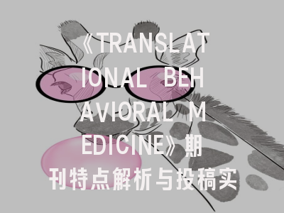 《TRANSLATIONAL BEHAVIORAL MEDICINE》期刊特点解析与投稿实战指南