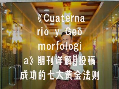 《Cuaternario y Geomorfologia》期刊详解_投稿成功的七大黄金法则