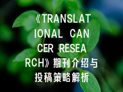 《TRANSLATIONAL CANCER RESEARCH》期刊介绍与投稿策略解析