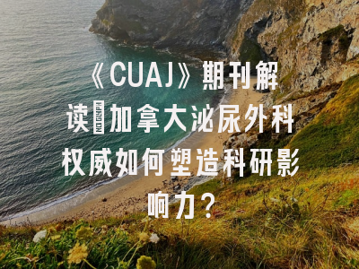 《CUAJ》期刊解读_加拿大泌尿外科权威如何塑造科研影响力？