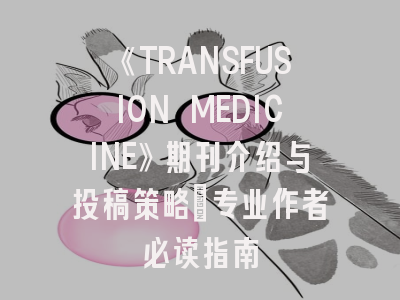 《TRANSFUSION MEDICINE》期刊介绍与投稿策略：专业作者必读指南