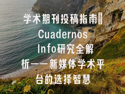 学术期刊投稿指南_Cuadernos Info研究全解析——新媒体学术平台的选择智慧