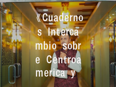 《Cuadernos Intercambio sobre Centroamerica y el Caribe》期刊特色解读_中美洲研究者必看的投稿指南