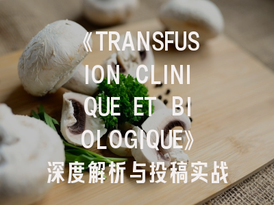 《TRANSFUSION CLINIQUE ET BIOLOGIQUE》深度解析与投稿实战指南