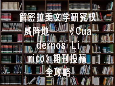 解密拉美文学研究权威阵地——《Cuadernos Lirico》期刊投稿全攻略