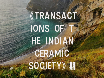 《TRANSACTIONS OF THE INDIAN CERAMIC SOCIETY》期刊介绍与投稿策略全解析