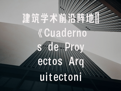 建筑学术前沿阵地：《Cuadernos de Proyectos Arquitectonicos》深度解析——建筑学者的国际发表指南