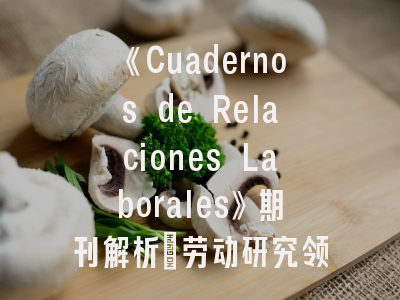 《Cuadernos de Relaciones Laborales》期刊解析｜劳动研究领域的学术风向标