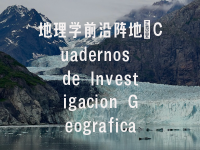 地理学前沿阵地_Cuadernos de Investigacion Geografica投稿全攻略