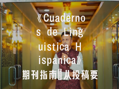 《Cuadernos de Linguistica Hispanica》期刊指南_从投稿要求到发表流程全解析