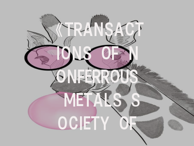 《TRANSACTIONS OF NONFERROUS METALS SOCIETY OF CHINA》期刊介绍与投稿策略全解析