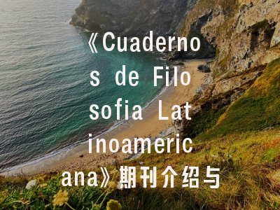 《Cuadernos de Filosofia Latinoamericana》期刊介绍与投稿建议——拉美思想研究的学术阵地探析