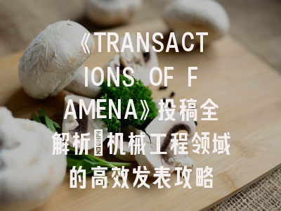 《TRANSACTIONS OF FAMENA》投稿全解析：机械工程领域的高效发表攻略