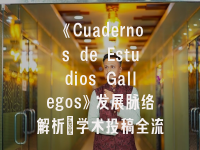 《Cuadernos de Estudios Gallegos》发展脉络解析_学术投稿全流程操作指南