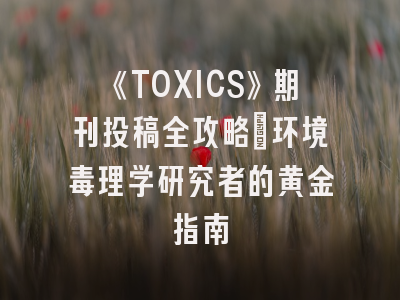 《TOXICS》期刊投稿全攻略：环境毒理学研究者的黄金指南