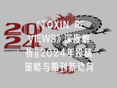 《TOXIN REVIEWS》深度解析：2024年投稿策略与期刊新动向