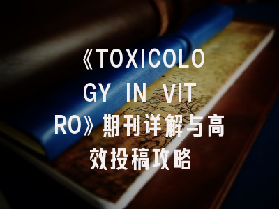 《TOXICOLOGY IN VITRO》期刊详解与高效投稿攻略