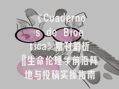 《Cuadernos de Bioetica》期刊解析：生命伦理学前沿阵地与投稿实操指南