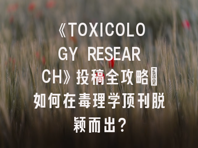 《TOXICOLOGY RESEARCH》投稿全攻略：如何在毒理学顶刊脱颖而出？