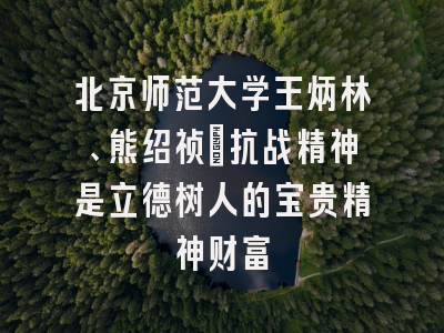 北京师范大学王炳林、熊绍祯：抗战精神是立德树人的宝贵精神财富