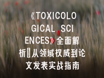 《TOXICOLOGICAL SCIENCES》全面解析：从领域权威到论文发表实战指南