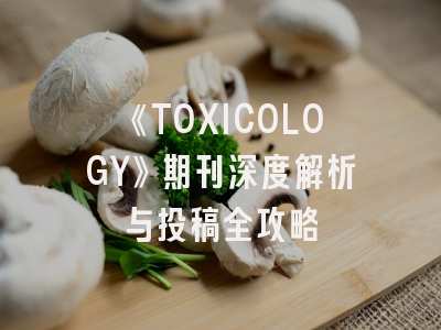 《TOXICOLOGY》期刊深度解析与投稿全攻略