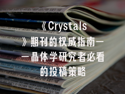 《Crystals》期刊的权威指南——晶体学研究者必看的投稿策略