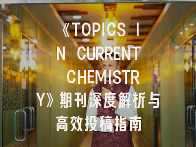 《TOPICS IN CURRENT CHEMISTRY》期刊深度解析与高效投稿指南